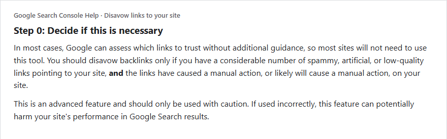 Google Search Console Help excerpt: most sites will not need the disavow tool, and you should disavow only if you have a considerable number of spammy, artificial or low-quality links and the links have caused or likely will cause a manual action, and it can harm performance if used incorrectly